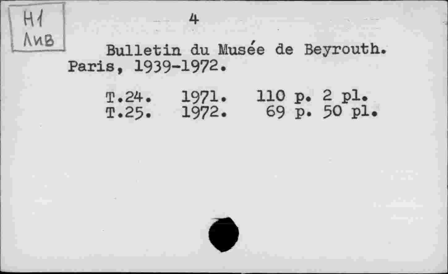 ﻿I Hï \ hvtB
4
Bulletin du Musée de Beyrouth. Paris, І939-І972.
T.24.	I97I.
T.25.	1972.
110 p. 2 pl.
69 p. 50 pl.